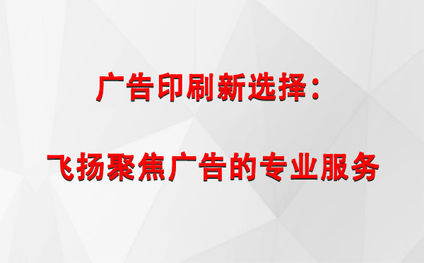 阿克塞广告印刷新选择：飞扬聚焦广告的专业服务